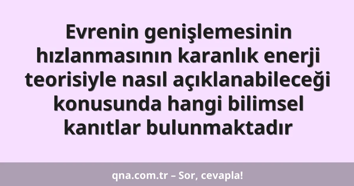 Evrenin genişlemesinin hızlanmasının karanlık enerji teorisiyle nasıl açıklanabileceği konusunda hangi bilimsel kanıtlar bulunmaktadır