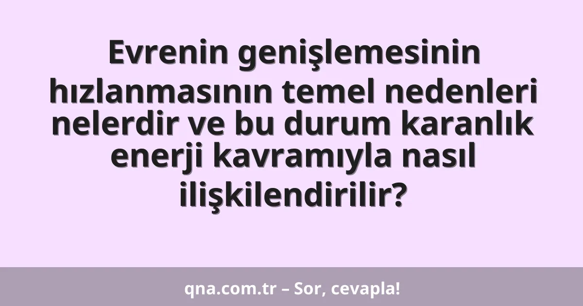 Evrenin genişlemesinin hızlanmasının temel nedenleri nelerdir ve bu durum karanlık enerji kavramıyla nasıl ilişkilendirilir?