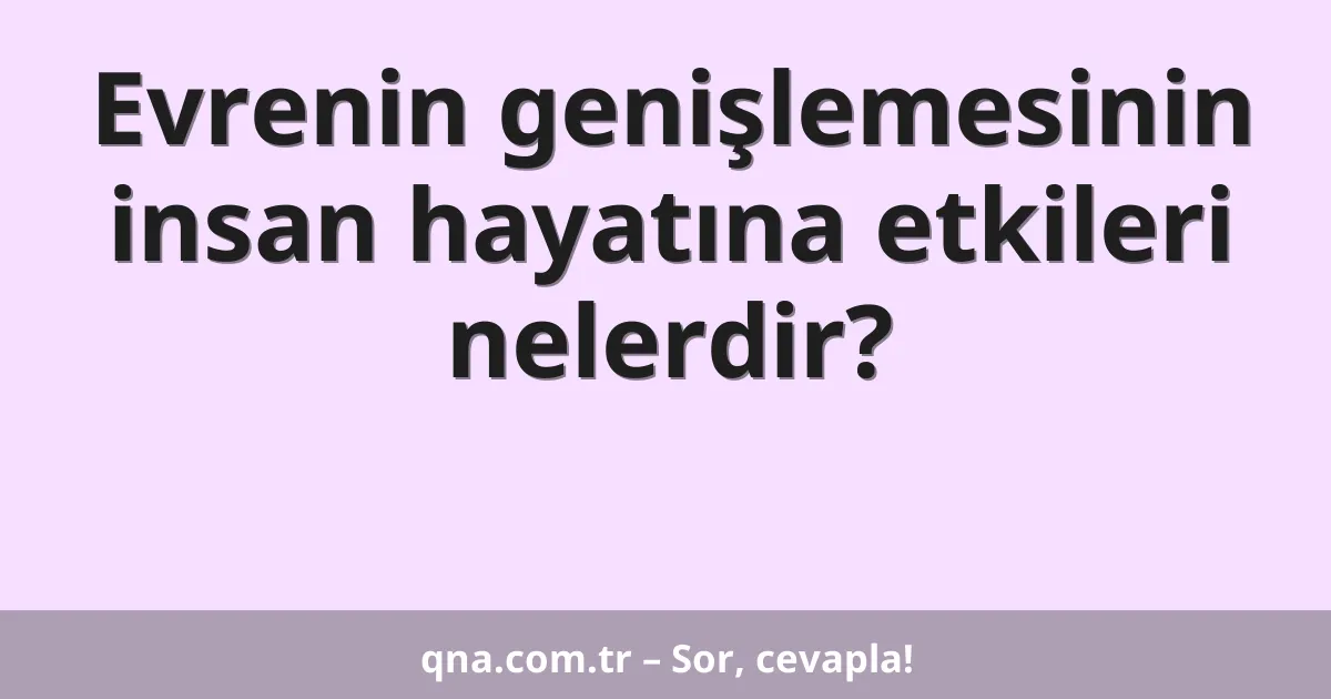 Evrenin genişlemesinin insan hayatına etkileri nelerdir?