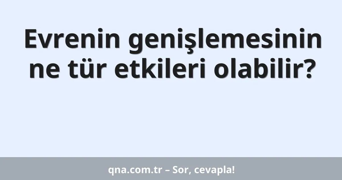 Evrenin genişlemesinin ne tür etkileri olabilir?