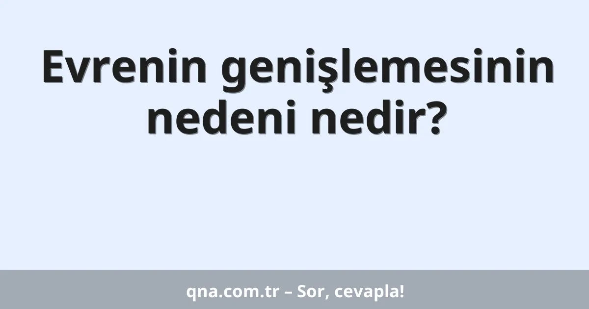 Evrenin genişlemesinin nedeni nedir?