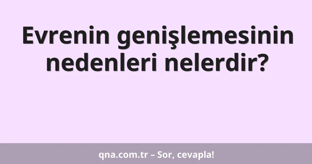 Evrenin genişlemesinin nedenleri nelerdir?