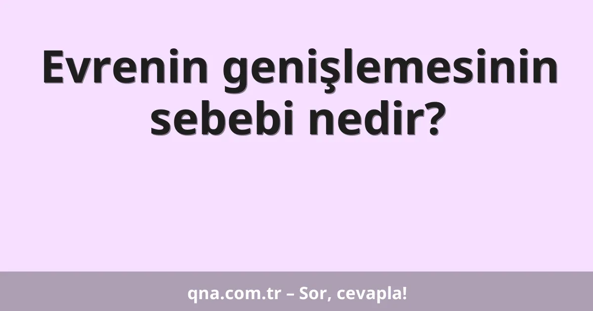 Evrenin genişlemesinin sebebi nedir?