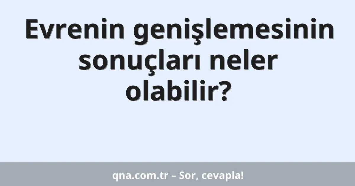 Evrenin genişlemesinin sonuçları neler olabilir?