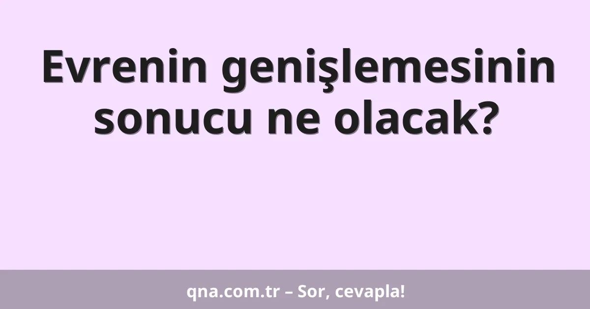 Evrenin genişlemesinin sonucu ne olacak?