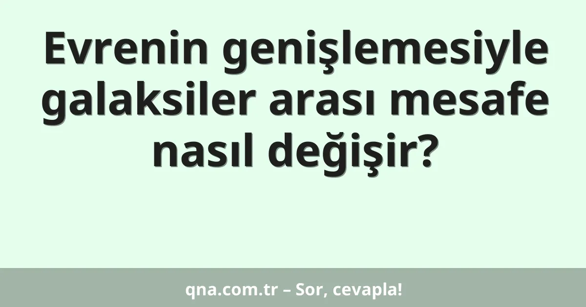 Evrenin genişlemesiyle galaksiler arası mesafe nasıl değişir?