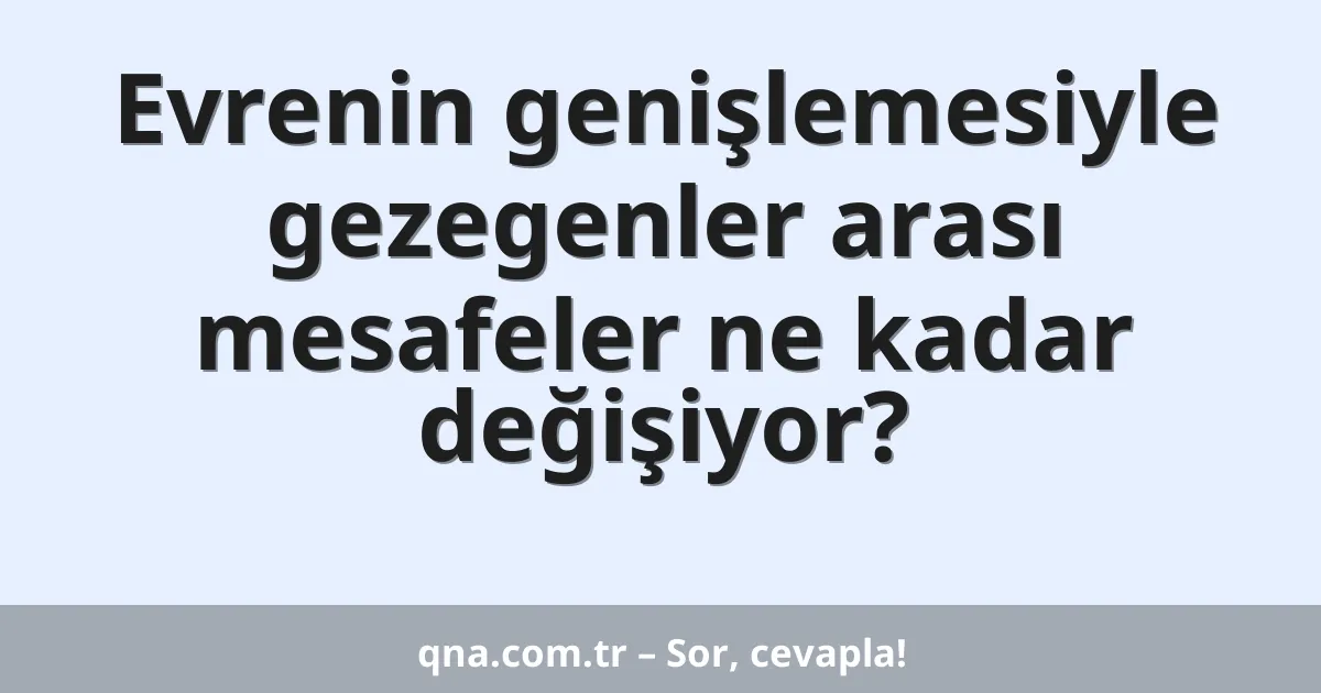 Evrenin genişlemesiyle gezegenler arası mesafeler ne kadar değişiyor?