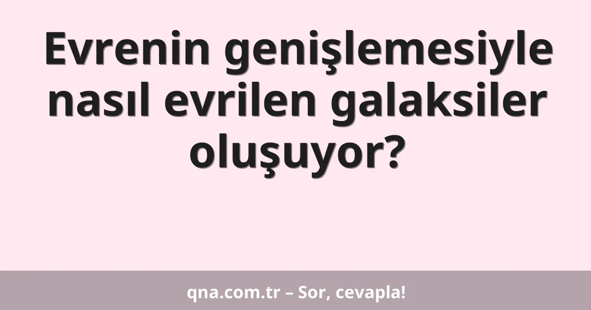 Evrenin genişlemesiyle nasıl evrilen galaksiler oluşuyor?