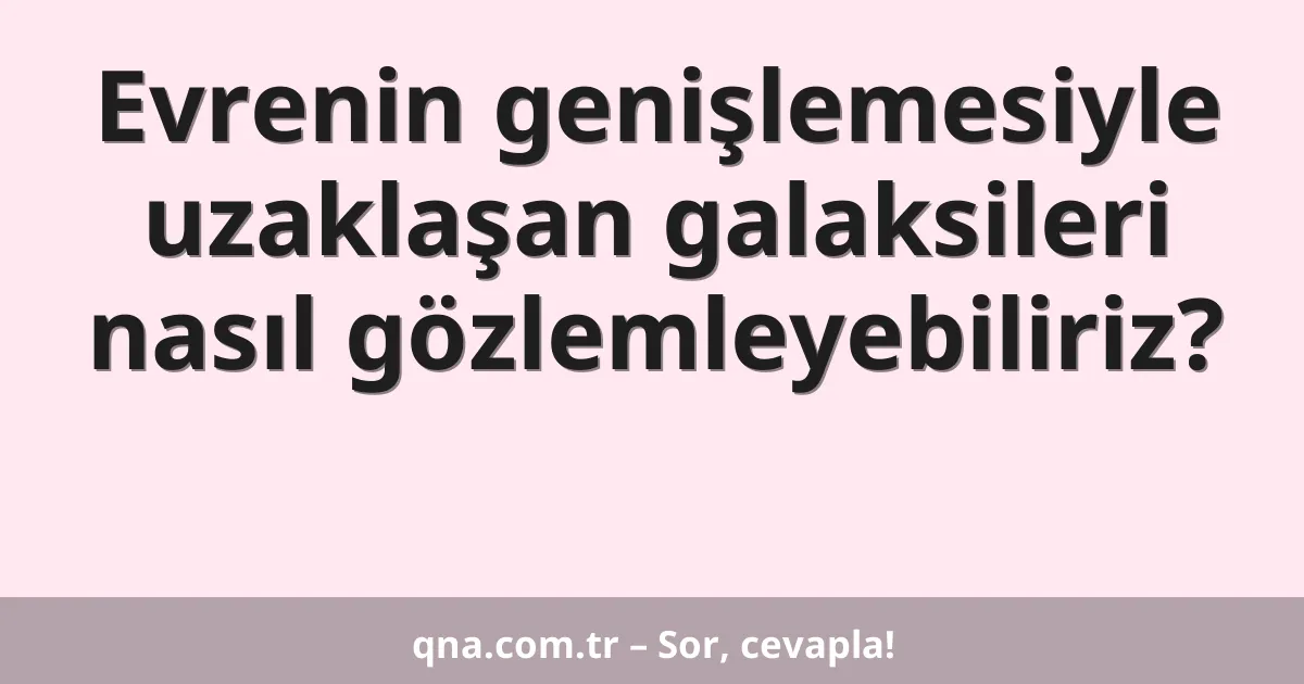 Evrenin genişlemesiyle uzaklaşan galaksileri nasıl gözlemleyebiliriz?
