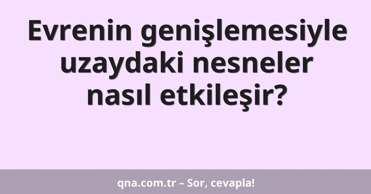 Evrenin genişlemesiyle uzaydaki nesneler nasıl etkileşir?