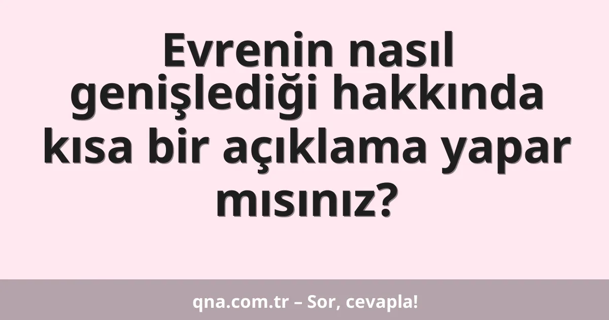 Evrenin nasıl genişlediği hakkında kısa bir açıklama yapar mısınız?