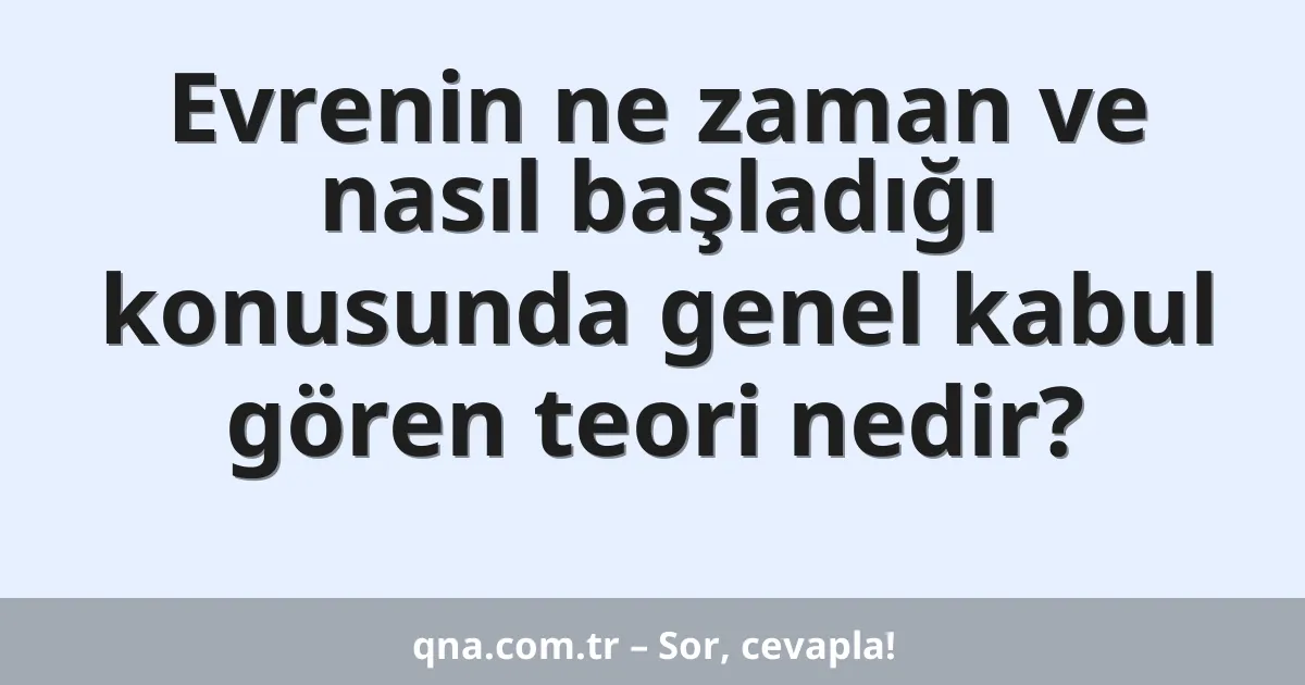 Evrenin ne zaman ve nasıl başladığı konusunda genel kabul gören teori nedir?