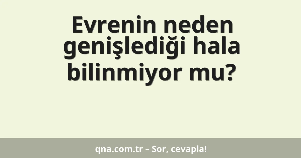 Evrenin neden genişlediği hala bilinmiyor mu?
