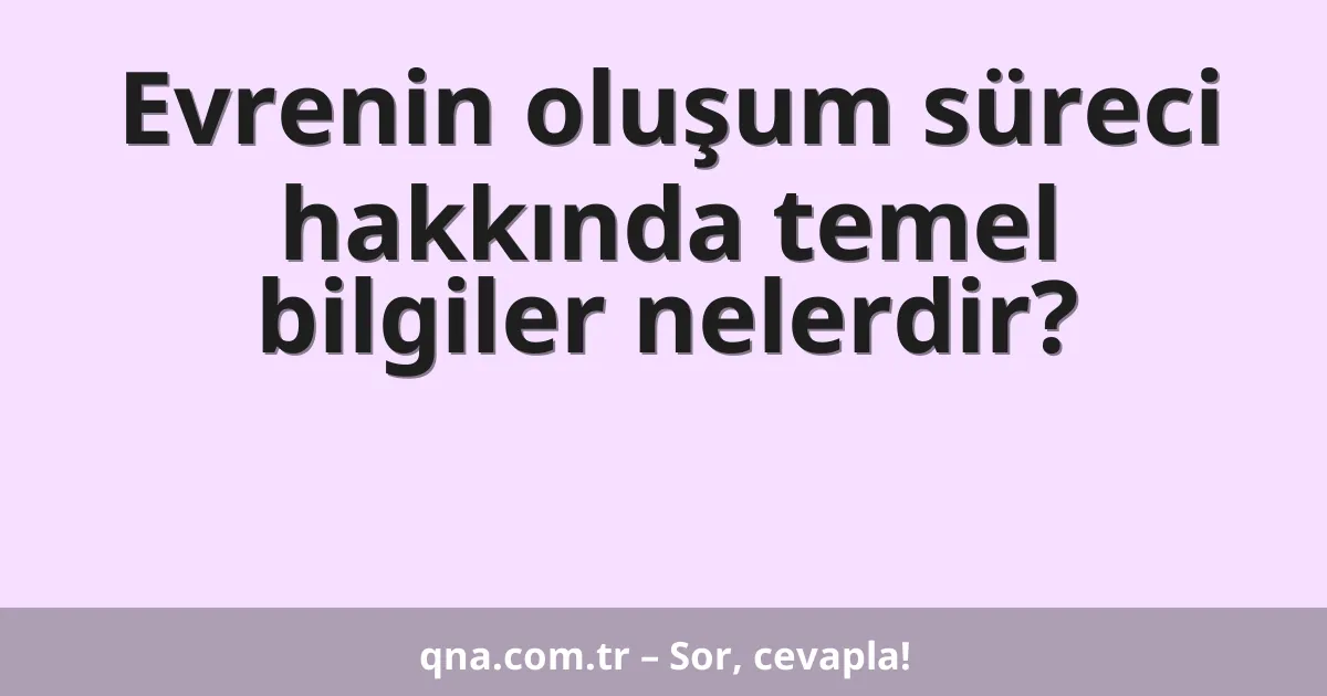 Evrenin oluşum süreci hakkında temel bilgiler nelerdir?