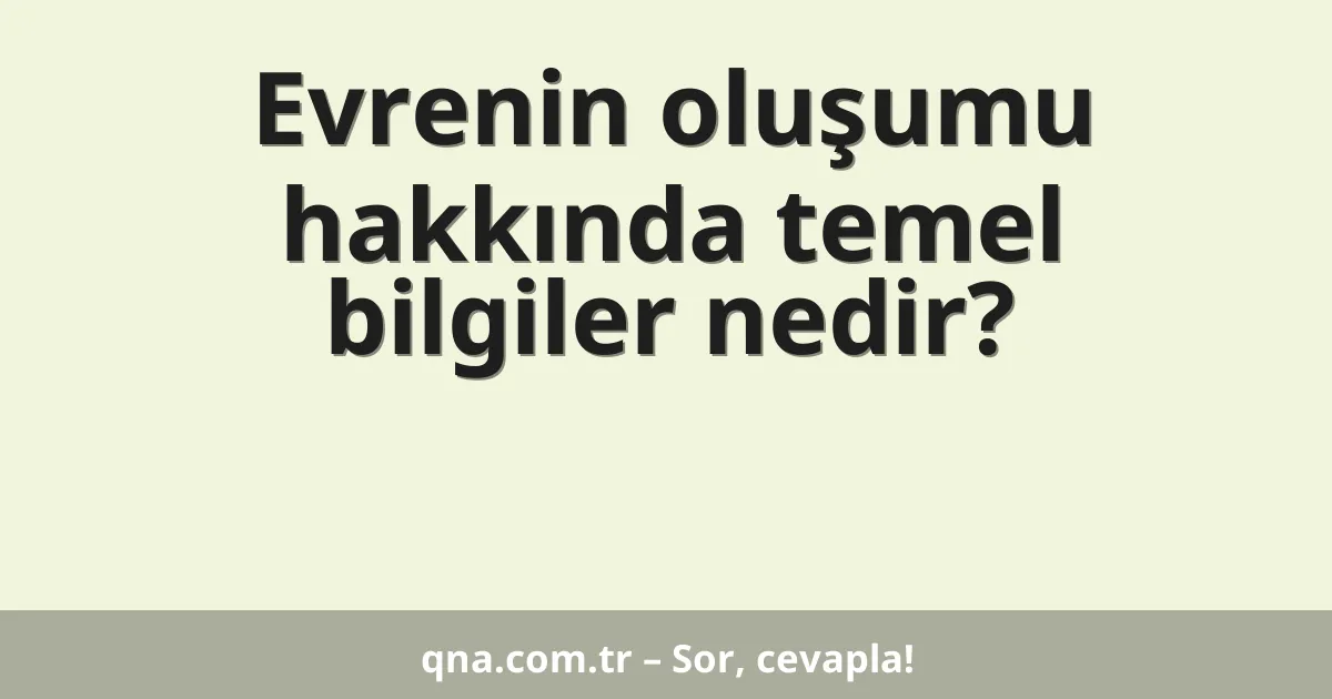 Evrenin oluşumu hakkında temel bilgiler nedir?