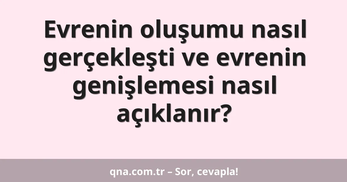 Evrenin oluşumu nasıl gerçekleşti ve evrenin genişlemesi nasıl açıklanır?
