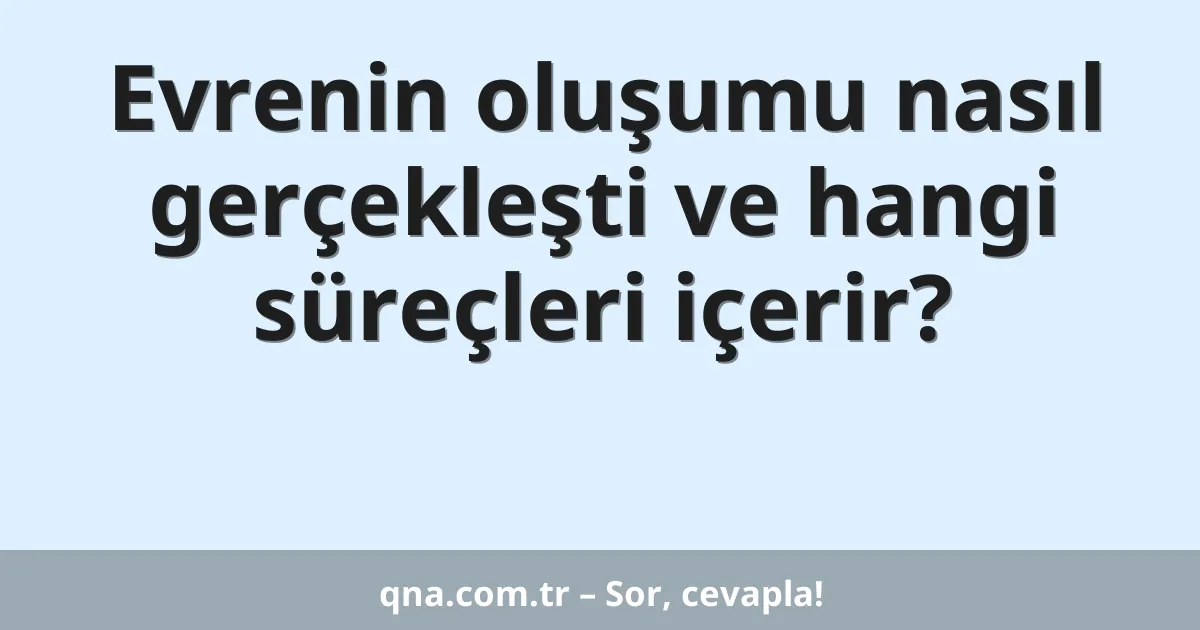 Evrenin oluşumu nasıl gerçekleşti ve hangi süreçleri içerir?
