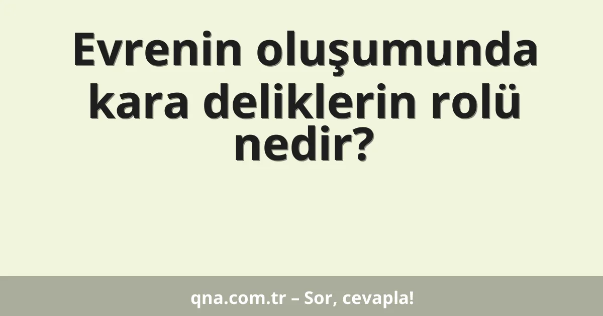 Evrenin oluşumunda kara deliklerin rolü nedir?