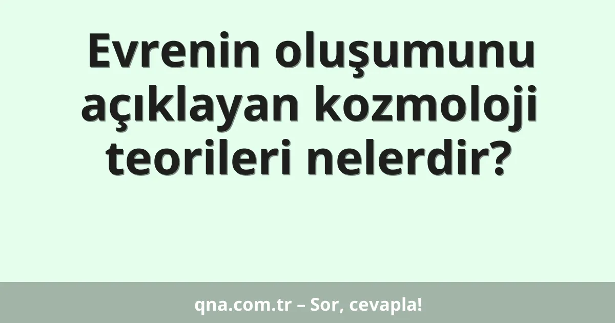 Evrenin oluşumunu açıklayan kozmoloji teorileri nelerdir?