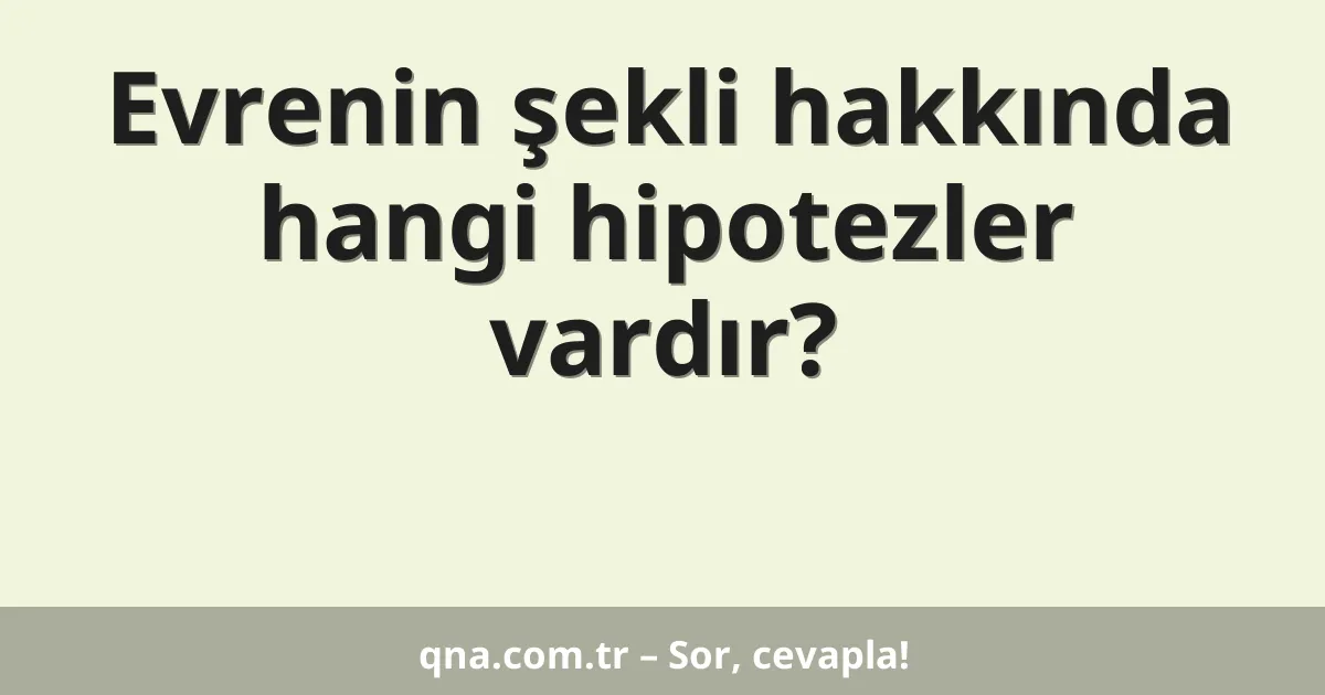 Evrenin şekli hakkında hangi hipotezler vardır?
