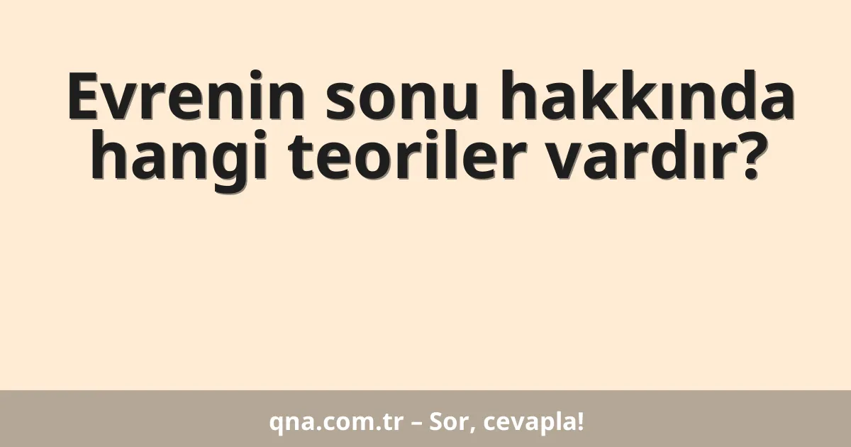 Evrenin sonu hakkında hangi teoriler vardır?
