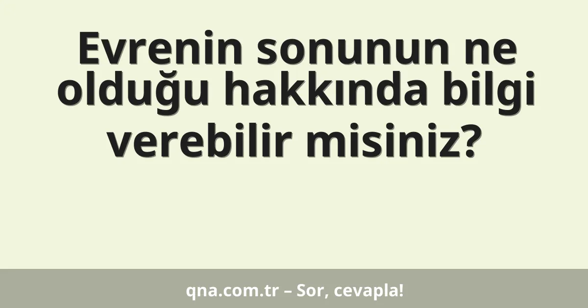 Evrenin sonunun ne olduğu hakkında bilgi verebilir misiniz?