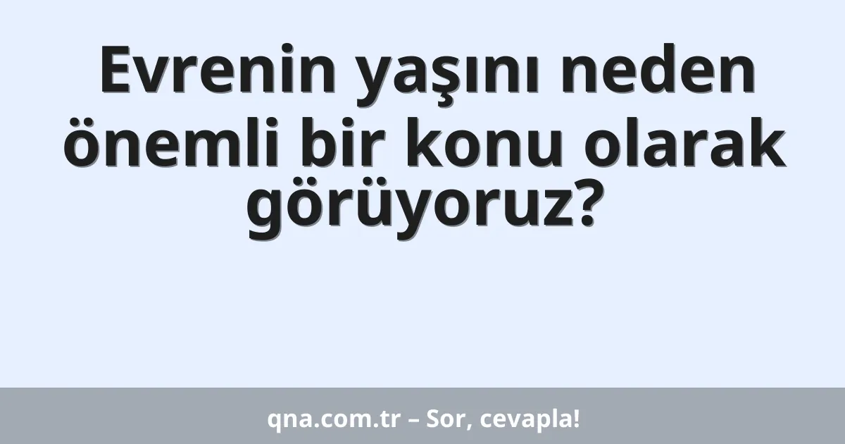 Evrenin yaşını neden önemli bir konu olarak görüyoruz?