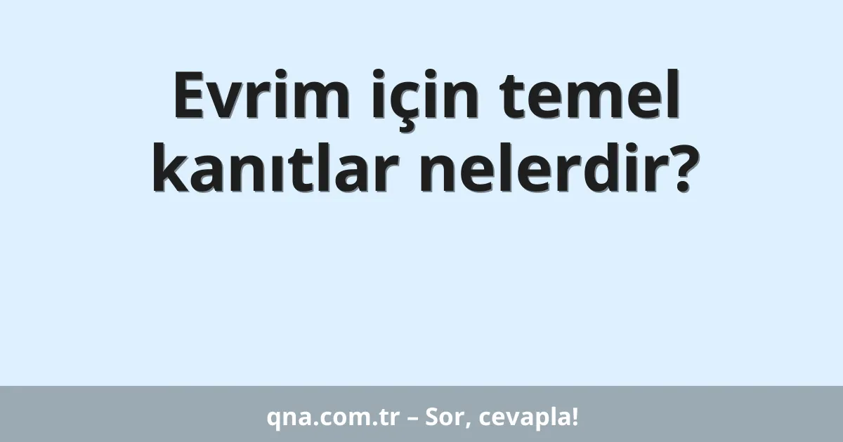 Evrim için temel kanıtlar nelerdir?