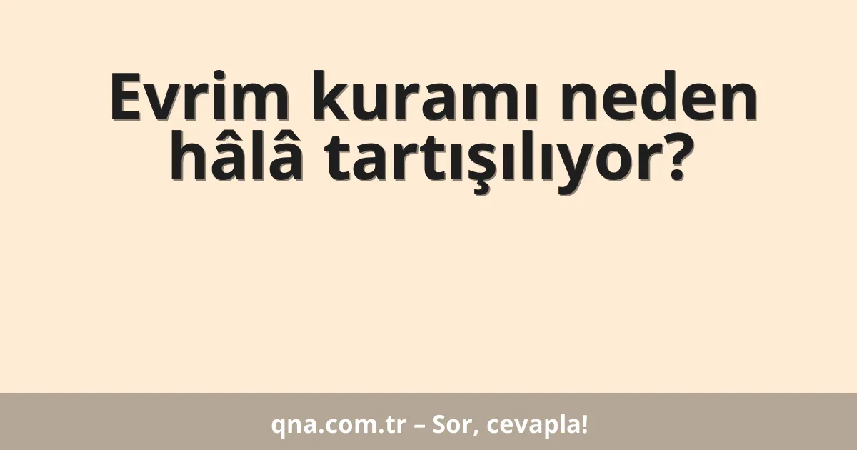 Evrim kuramı neden hâlâ tartışılıyor?