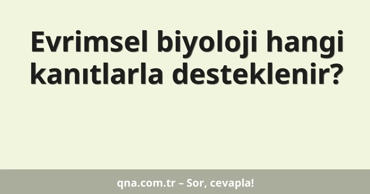 Evrimsel biyoloji hangi kanıtlarla desteklenir?