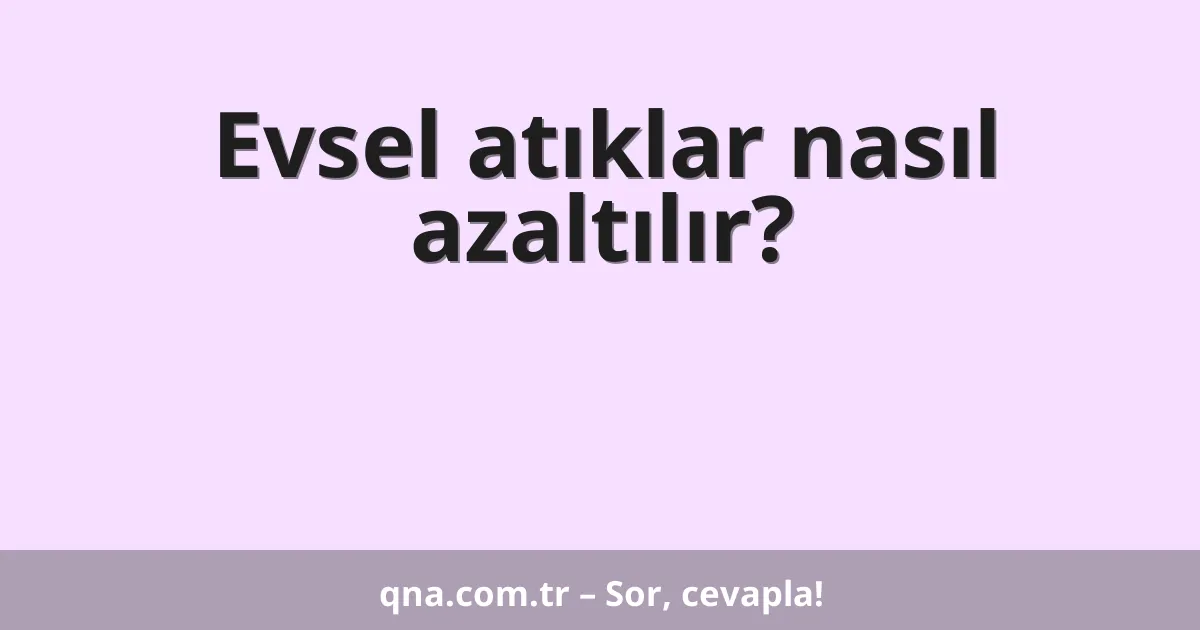 Evsel atıklar nasıl azaltılır?