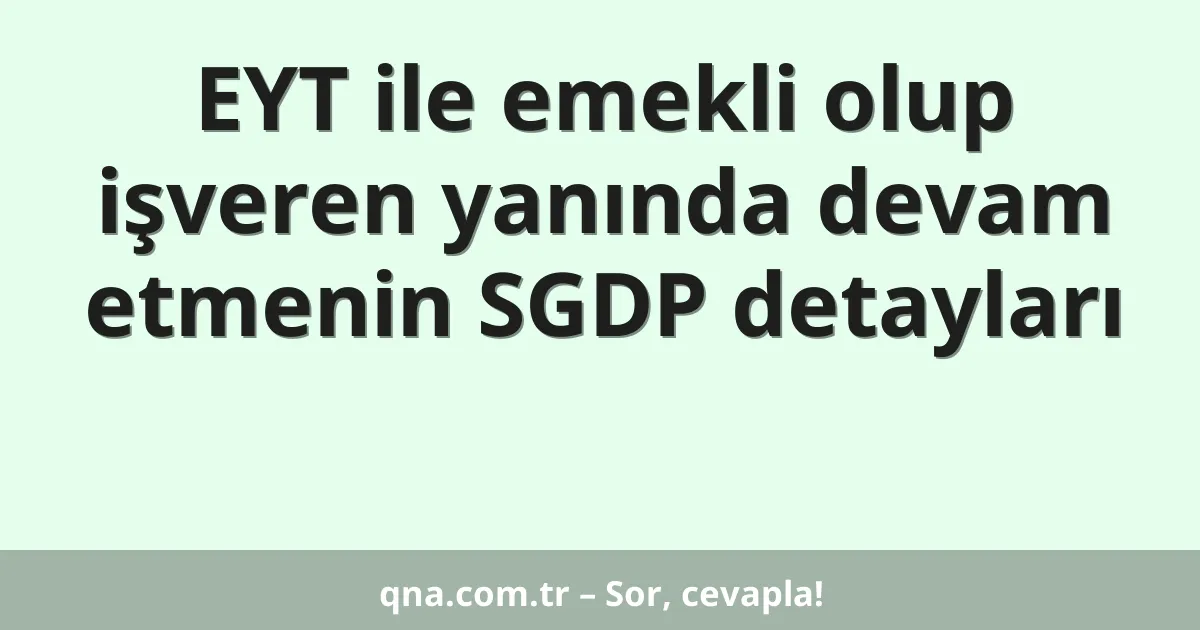 EYT ile emekli olup işveren yanında devam etmenin SGDP detayları