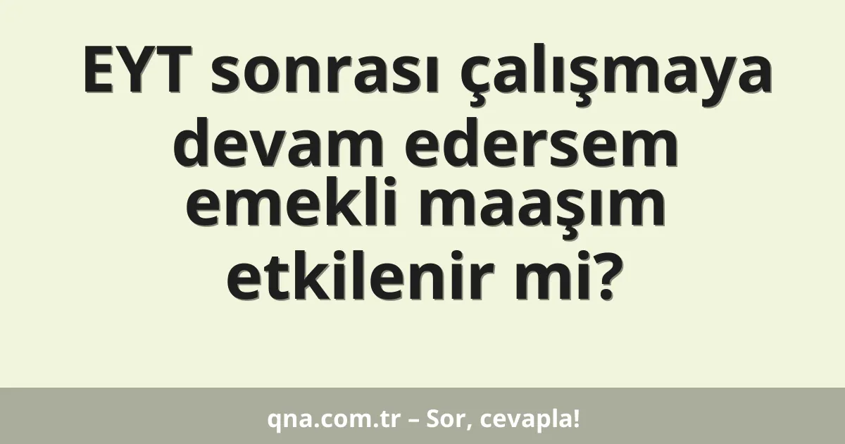 EYT sonrası çalışmaya devam edersem emekli maaşım etkilenir mi?