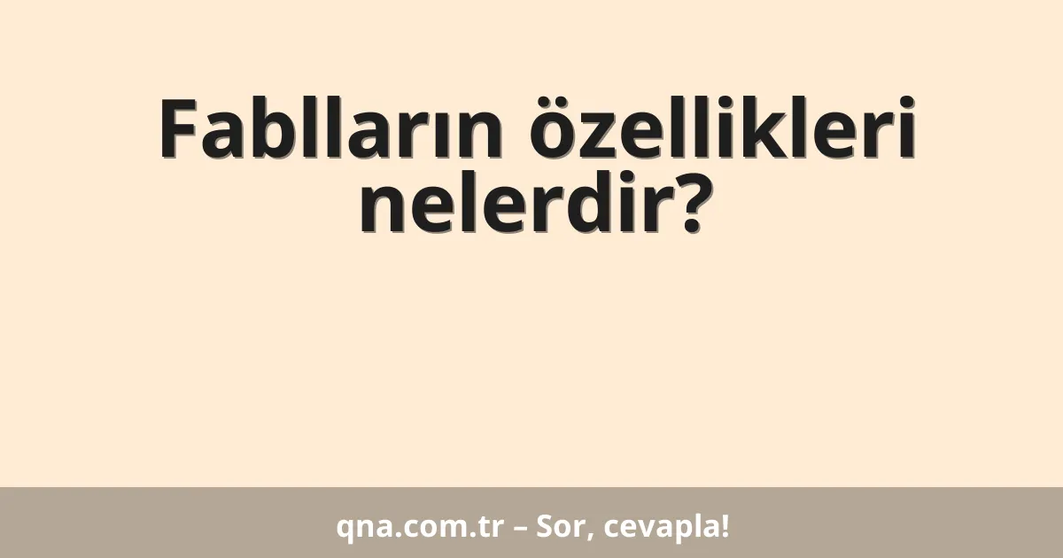 Fablların özellikleri nelerdir?