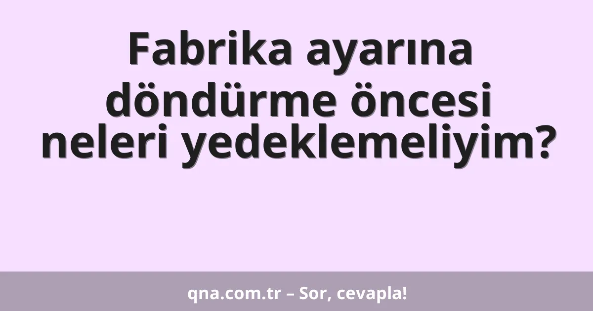 Fabrika ayarına döndürme öncesi neleri yedeklemeliyim?