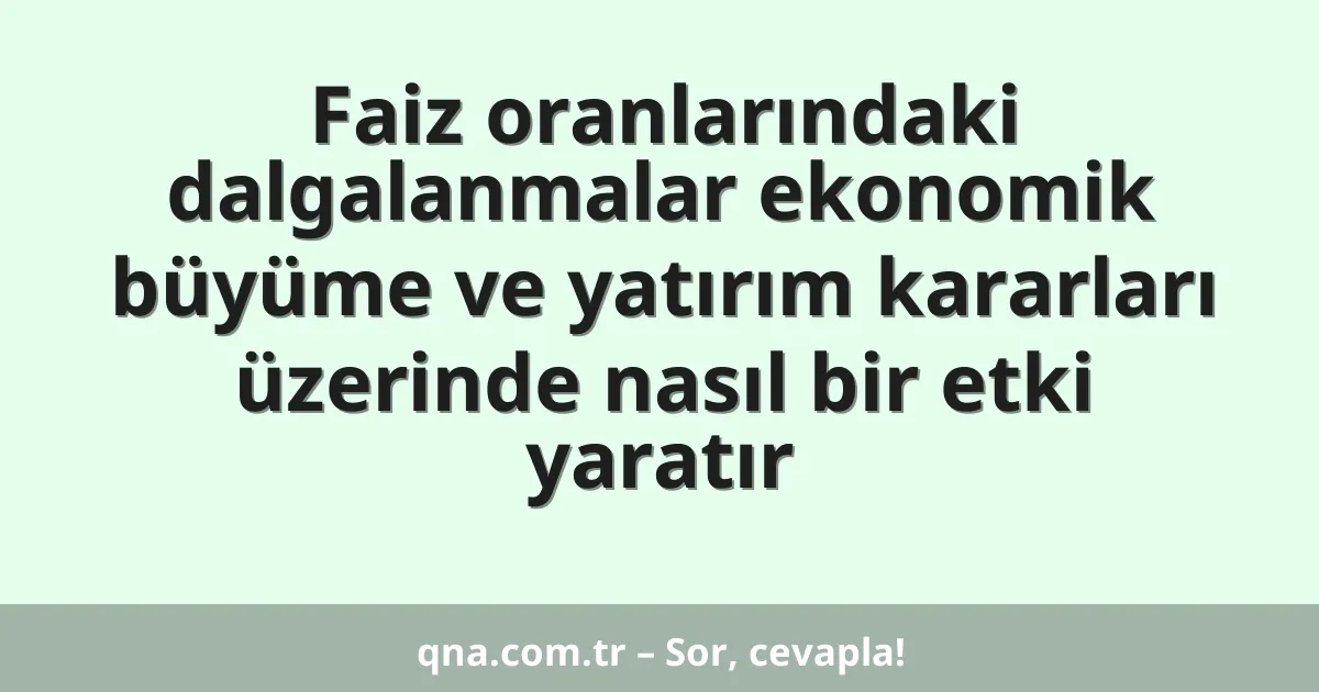 Faiz oranlarındaki dalgalanmalar ekonomik büyüme ve yatırım kararları üzerinde nasıl bir etki yaratır