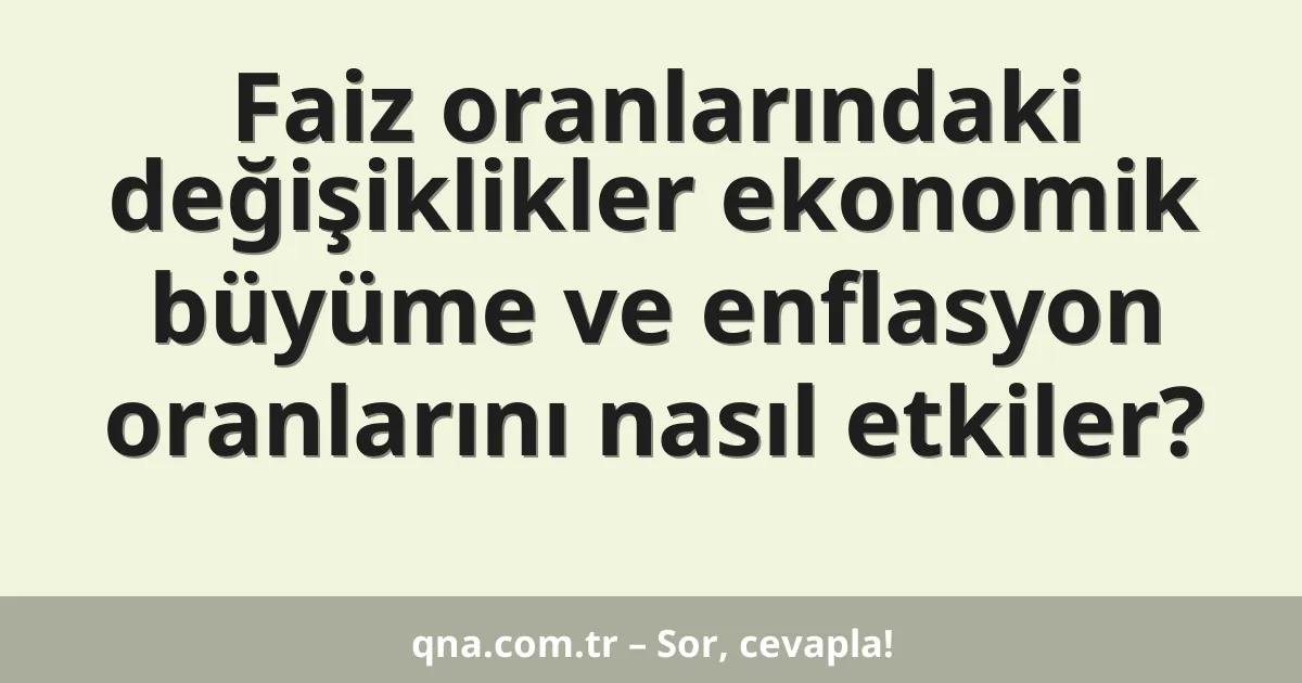 Faiz oranlarındaki değişiklikler ekonomik büyüme ve enflasyon oranlarını nasıl etkiler?