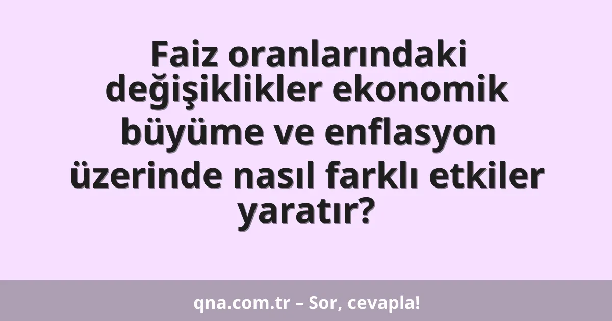 Faiz oranlarındaki değişiklikler ekonomik büyüme ve enflasyon üzerinde nasıl farklı etkiler yaratır?