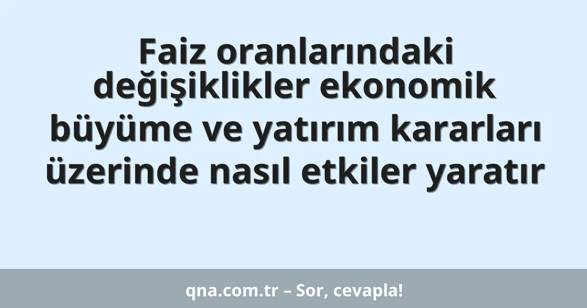 Faiz oranlarındaki değişiklikler ekonomik büyüme ve yatırım kararları üzerinde nasıl etkiler yaratır
