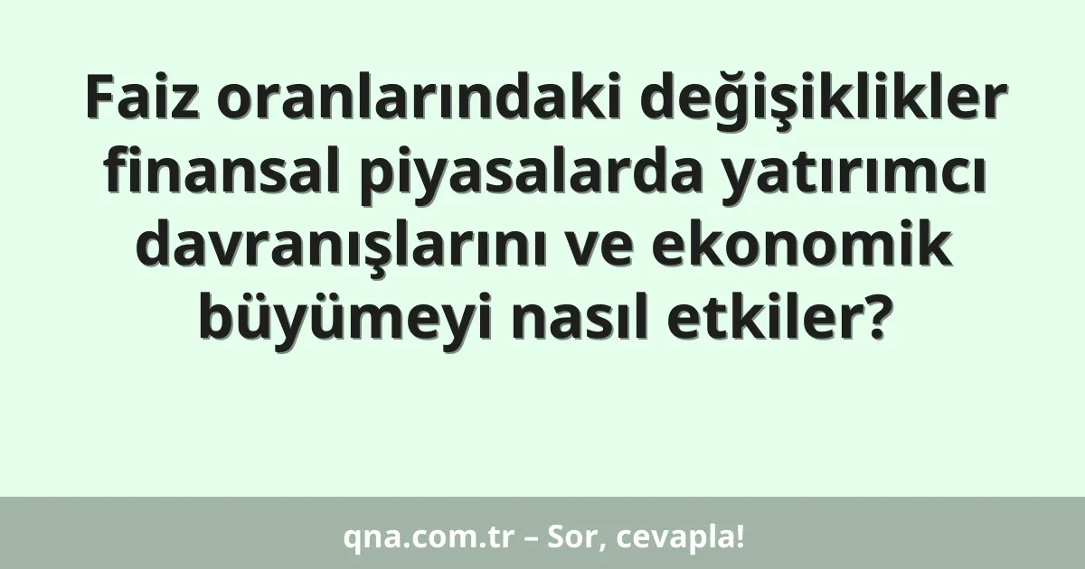 Faiz oranlarındaki değişiklikler finansal piyasalarda yatırımcı davranışlarını ve ekonomik büyümeyi nasıl etkiler?