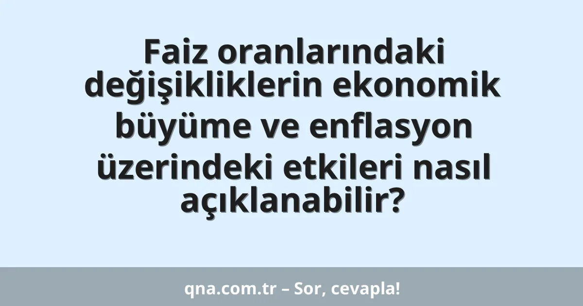 Faiz oranlarındaki değişikliklerin ekonomik büyüme ve enflasyon üzerindeki etkileri nasıl açıklanabilir?