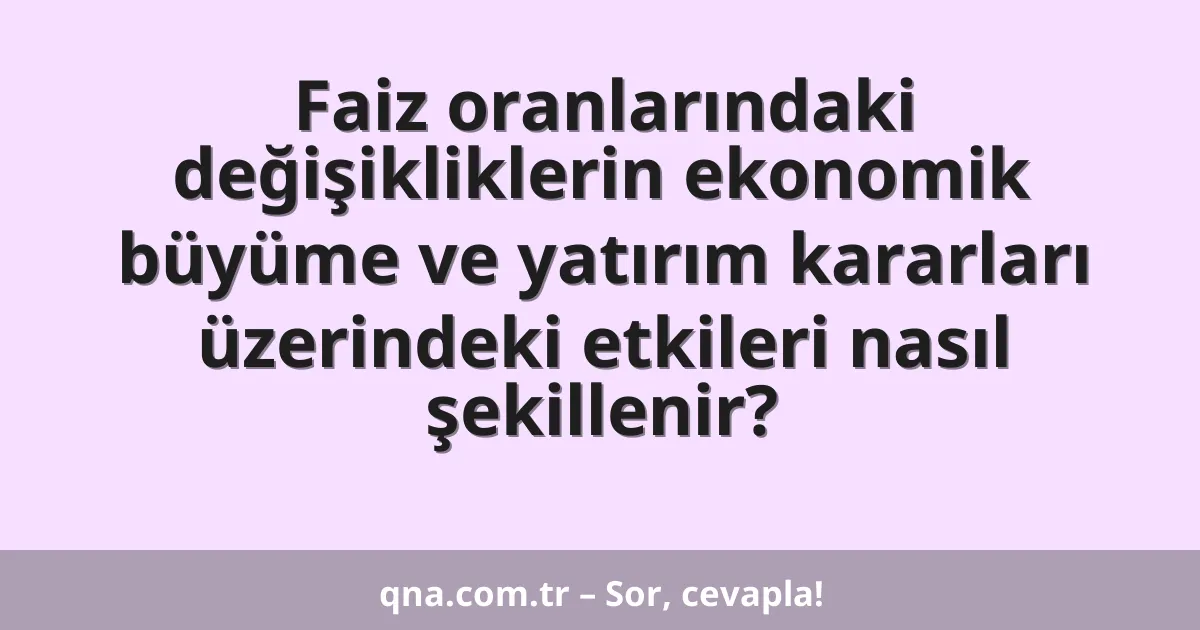 Faiz oranlarındaki değişikliklerin ekonomik büyüme ve yatırım kararları üzerindeki etkileri nasıl şekillenir?