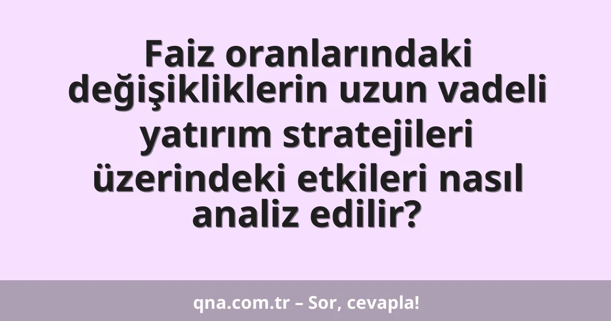 Faiz oranlarındaki değişikliklerin uzun vadeli yatırım stratejileri üzerindeki etkileri nasıl analiz edilir?