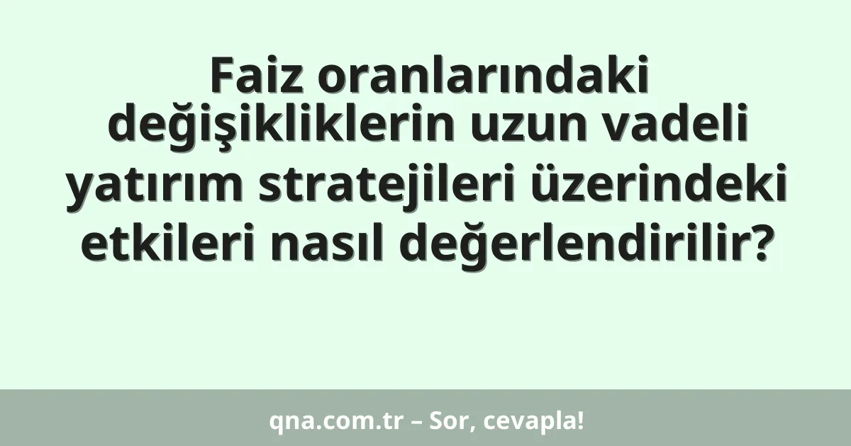 Faiz oranlarındaki değişikliklerin uzun vadeli yatırım stratejileri üzerindeki etkileri nasıl değerlendirilir?