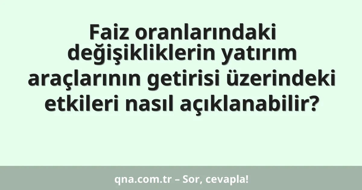 Faiz oranlarındaki değişikliklerin yatırım araçlarının getirisi üzerindeki etkileri nasıl açıklanabilir?