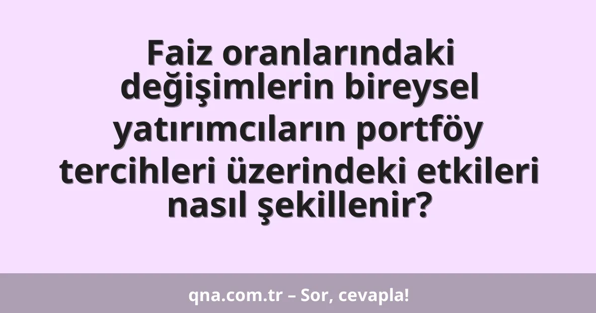 Faiz oranlarındaki değişimlerin bireysel yatırımcıların portföy tercihleri üzerindeki etkileri nasıl şekillenir?