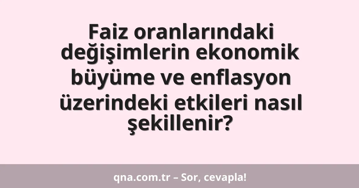 Faiz oranlarındaki değişimlerin ekonomik büyüme ve enflasyon üzerindeki etkileri nasıl şekillenir?