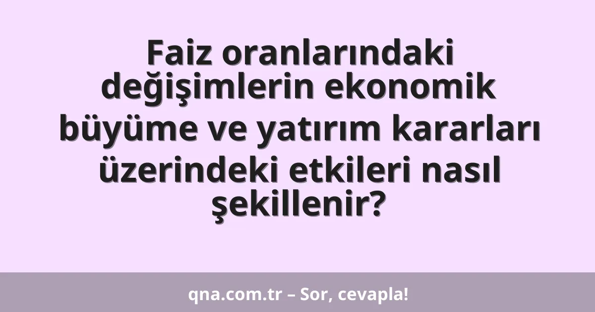 Faiz oranlarındaki değişimlerin ekonomik büyüme ve yatırım kararları üzerindeki etkileri nasıl şekillenir?