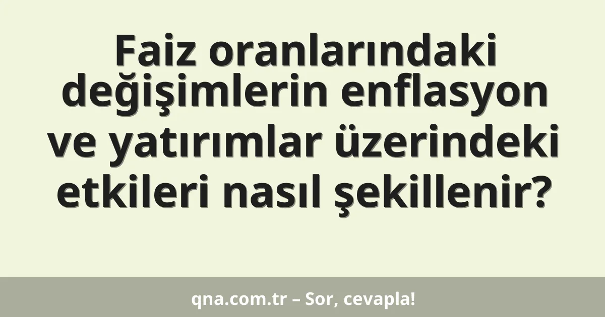 Faiz oranlarındaki değişimlerin enflasyon ve yatırımlar üzerindeki etkileri nasıl şekillenir?