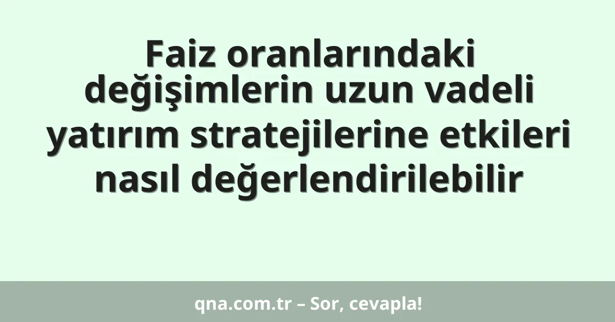 Faiz oranlarındaki değişimlerin uzun vadeli yatırım stratejilerine etkileri nasıl değerlendirilebilir